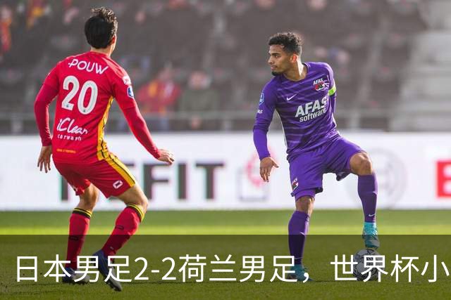 日本男足2-2荷兰男足，世界杯小组赛各得1分，惊心动魄的逆转